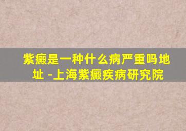 紫癜是一种什么病严重吗地址 -上海紫癜疾病研究院